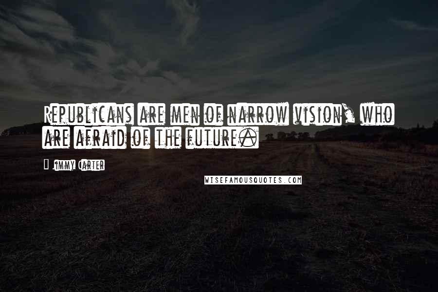 Jimmy Carter Quotes: Republicans are men of narrow vision, who are afraid of the future.