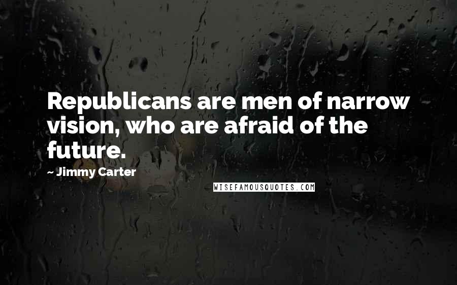 Jimmy Carter Quotes: Republicans are men of narrow vision, who are afraid of the future.