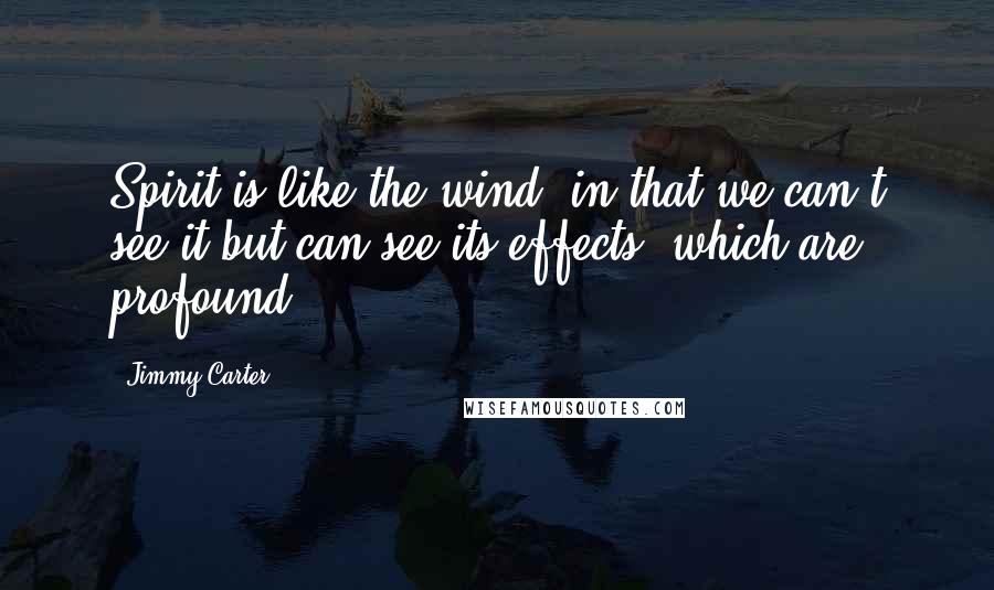 Jimmy Carter Quotes: Spirit is like the wind, in that we can't see it but can see its effects, which are profound.