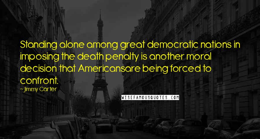 Jimmy Carter Quotes: Standing alone among great democratic nations in imposing the death penalty is another moral decision that Americansare being forced to confront.