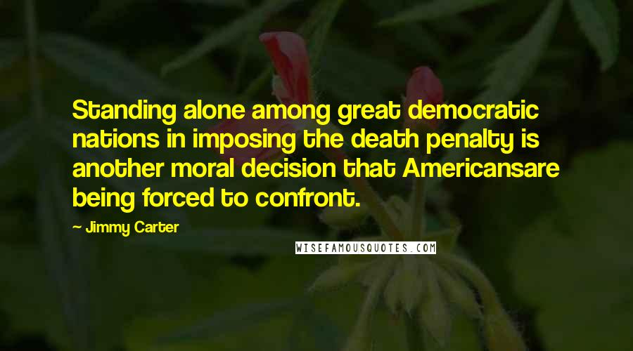 Jimmy Carter Quotes: Standing alone among great democratic nations in imposing the death penalty is another moral decision that Americansare being forced to confront.