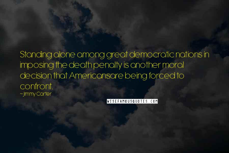 Jimmy Carter Quotes: Standing alone among great democratic nations in imposing the death penalty is another moral decision that Americansare being forced to confront.