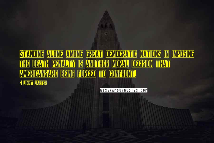 Jimmy Carter Quotes: Standing alone among great democratic nations in imposing the death penalty is another moral decision that Americansare being forced to confront.