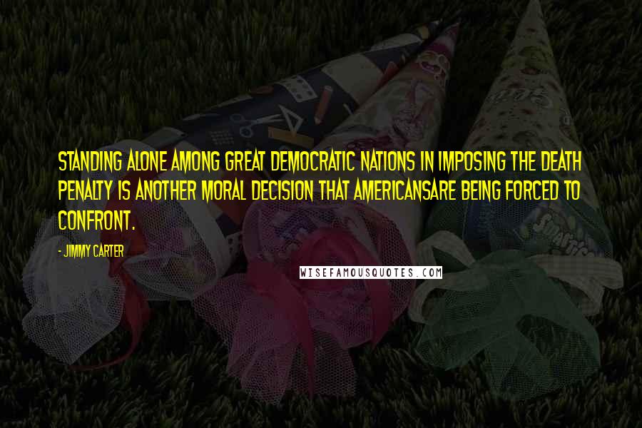 Jimmy Carter Quotes: Standing alone among great democratic nations in imposing the death penalty is another moral decision that Americansare being forced to confront.