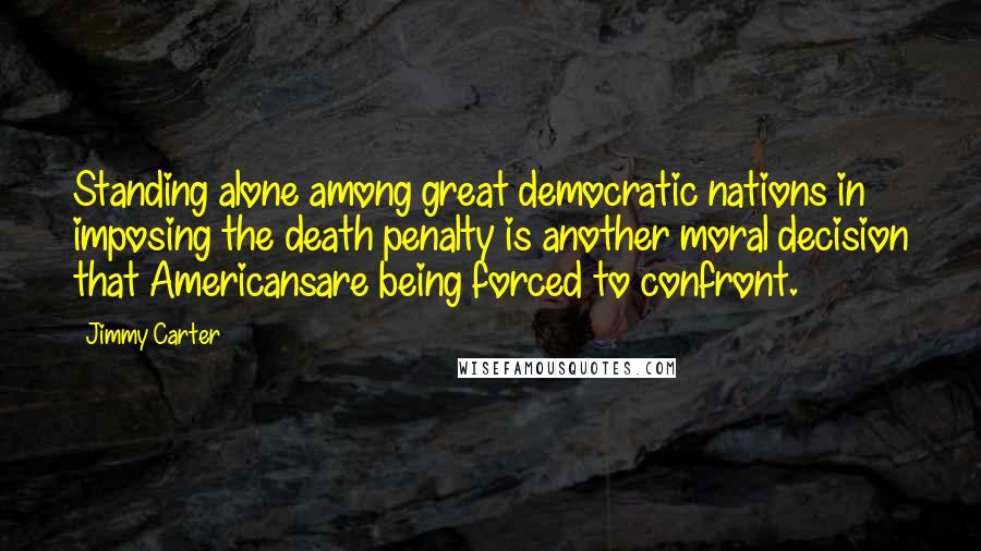 Jimmy Carter Quotes: Standing alone among great democratic nations in imposing the death penalty is another moral decision that Americansare being forced to confront.