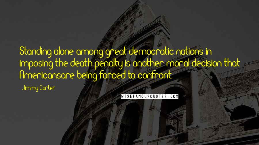 Jimmy Carter Quotes: Standing alone among great democratic nations in imposing the death penalty is another moral decision that Americansare being forced to confront.