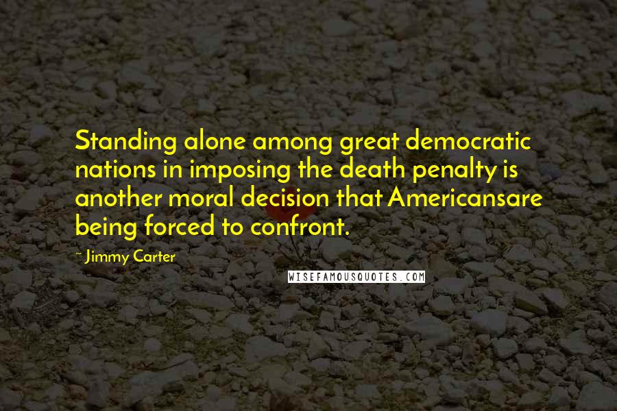 Jimmy Carter Quotes: Standing alone among great democratic nations in imposing the death penalty is another moral decision that Americansare being forced to confront.