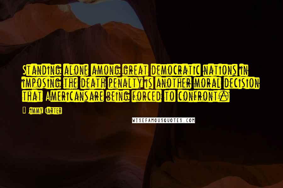 Jimmy Carter Quotes: Standing alone among great democratic nations in imposing the death penalty is another moral decision that Americansare being forced to confront.
