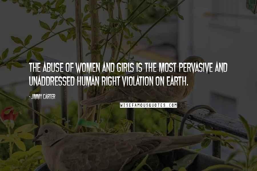 Jimmy Carter Quotes: The abuse of women and girls is the most pervasive and unaddressed human right violation on earth.