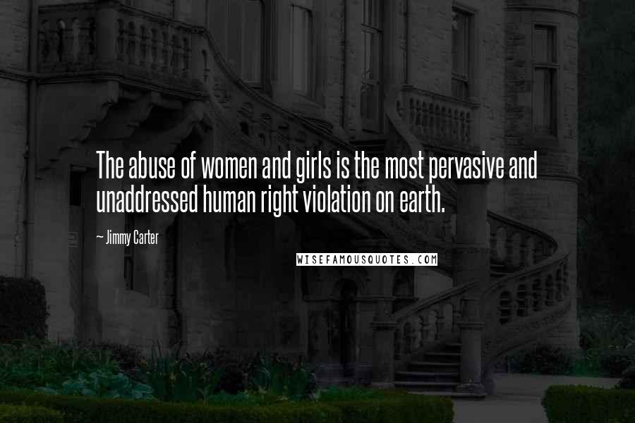Jimmy Carter Quotes: The abuse of women and girls is the most pervasive and unaddressed human right violation on earth.