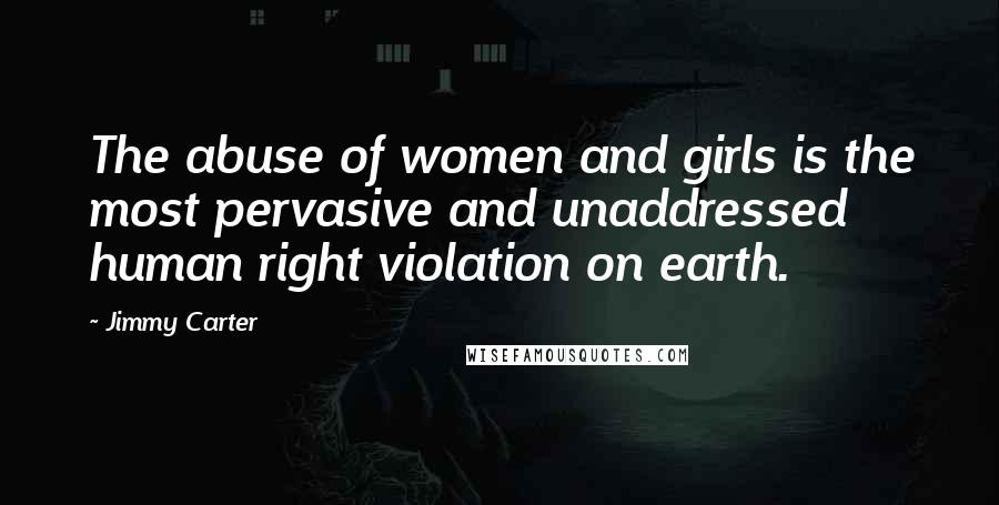 Jimmy Carter Quotes: The abuse of women and girls is the most pervasive and unaddressed human right violation on earth.