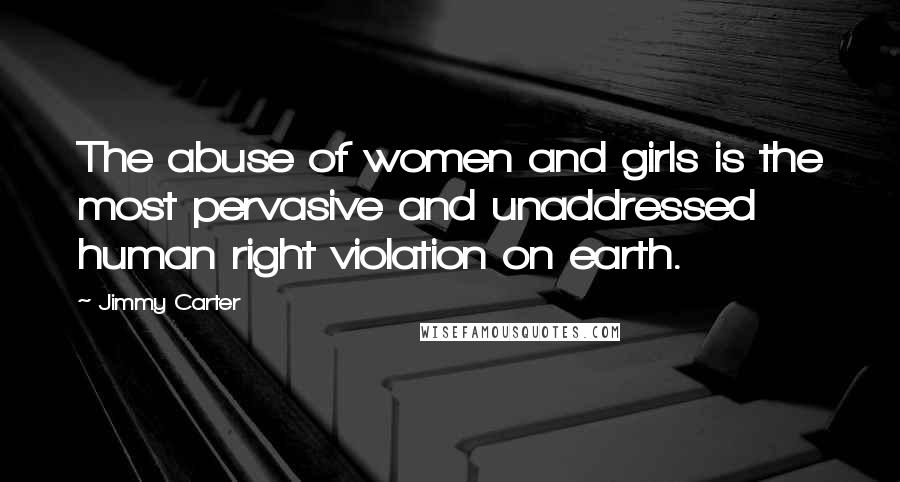 Jimmy Carter Quotes: The abuse of women and girls is the most pervasive and unaddressed human right violation on earth.