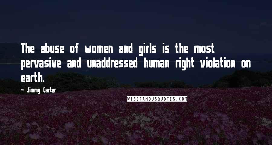 Jimmy Carter Quotes: The abuse of women and girls is the most pervasive and unaddressed human right violation on earth.