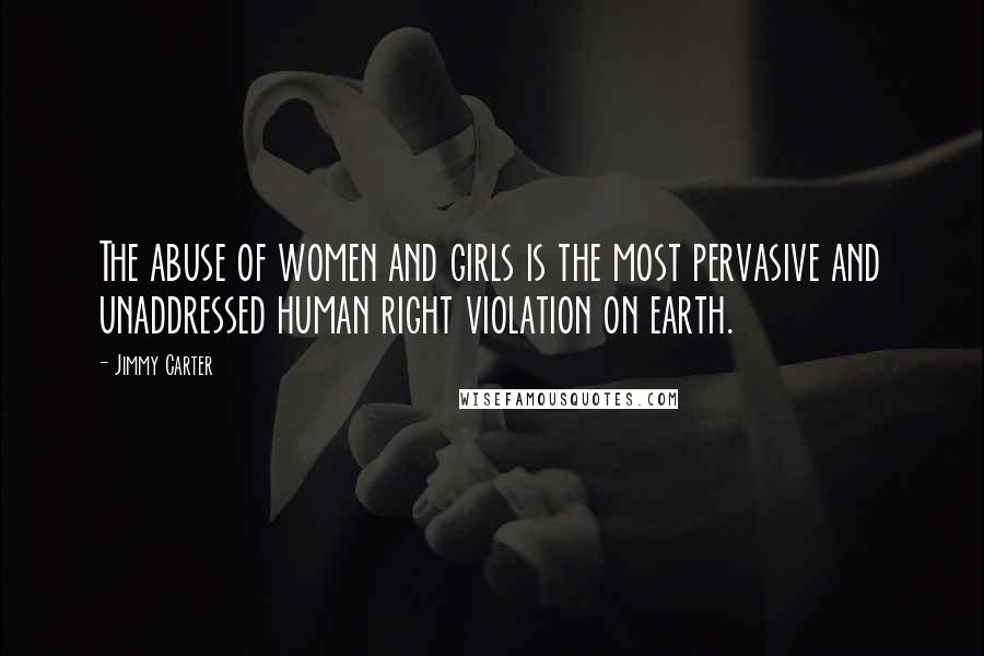 Jimmy Carter Quotes: The abuse of women and girls is the most pervasive and unaddressed human right violation on earth.