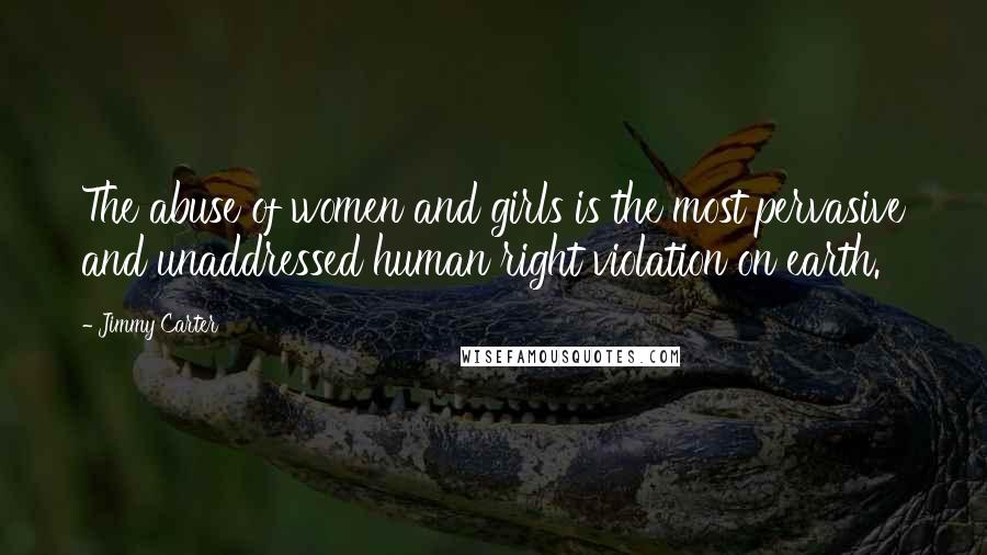 Jimmy Carter Quotes: The abuse of women and girls is the most pervasive and unaddressed human right violation on earth.