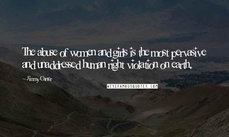 Jimmy Carter Quotes: The abuse of women and girls is the most pervasive and unaddressed human right violation on earth.