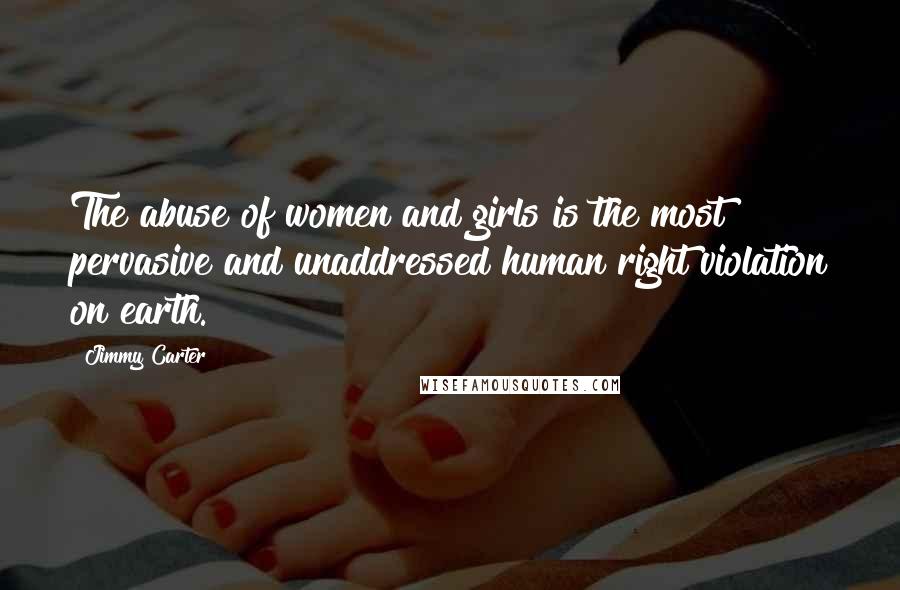 Jimmy Carter Quotes: The abuse of women and girls is the most pervasive and unaddressed human right violation on earth.