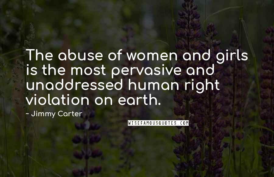 Jimmy Carter Quotes: The abuse of women and girls is the most pervasive and unaddressed human right violation on earth.