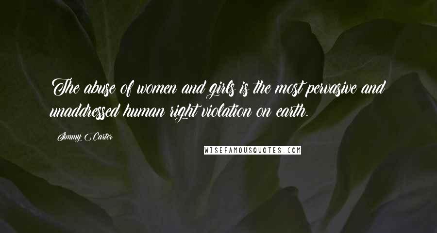 Jimmy Carter Quotes: The abuse of women and girls is the most pervasive and unaddressed human right violation on earth.