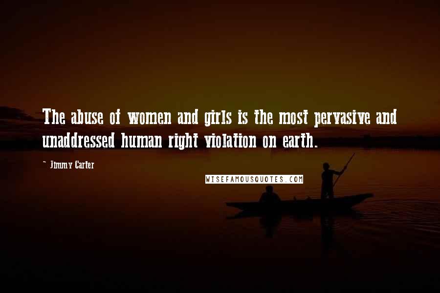Jimmy Carter Quotes: The abuse of women and girls is the most pervasive and unaddressed human right violation on earth.
