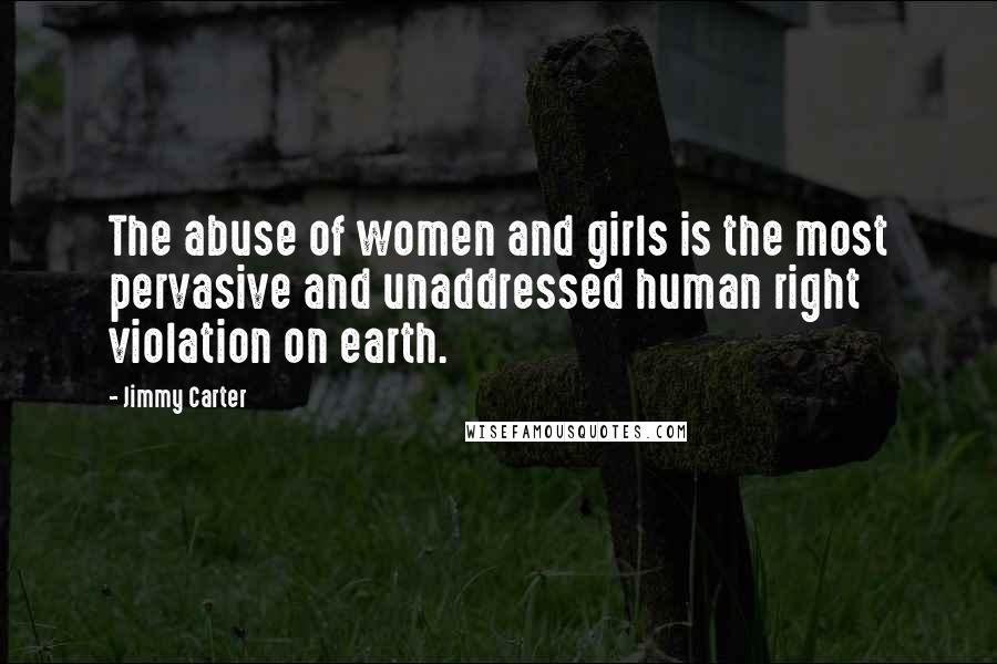 Jimmy Carter Quotes: The abuse of women and girls is the most pervasive and unaddressed human right violation on earth.