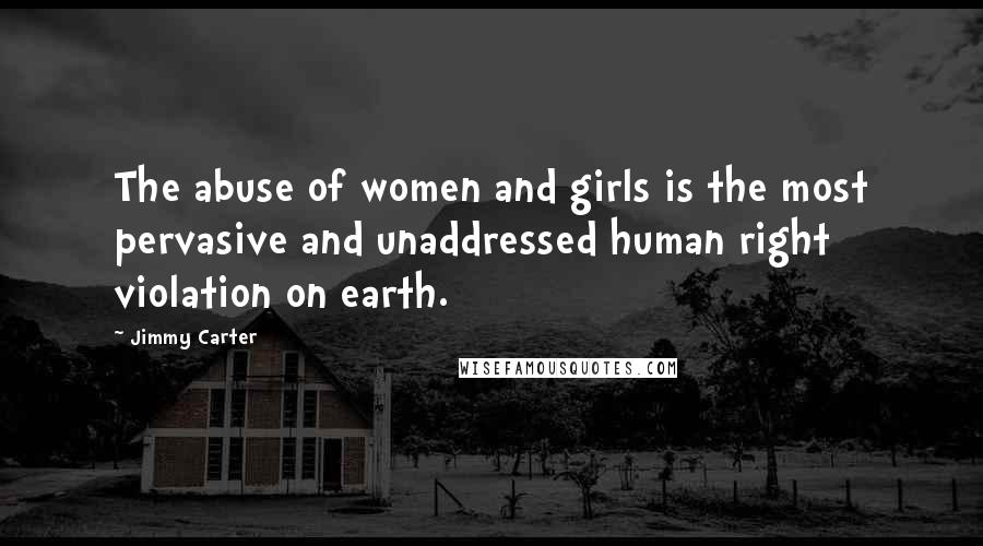 Jimmy Carter Quotes: The abuse of women and girls is the most pervasive and unaddressed human right violation on earth.