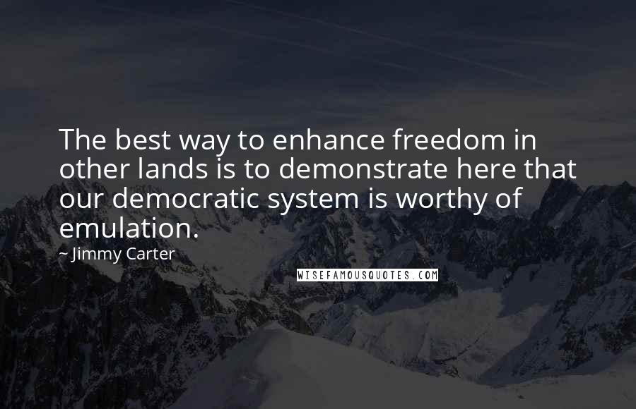 Jimmy Carter Quotes: The best way to enhance freedom in other lands is to demonstrate here that our democratic system is worthy of emulation.