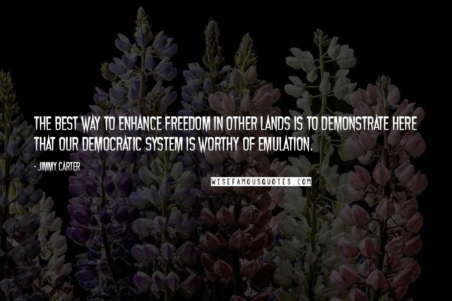 Jimmy Carter Quotes: The best way to enhance freedom in other lands is to demonstrate here that our democratic system is worthy of emulation.