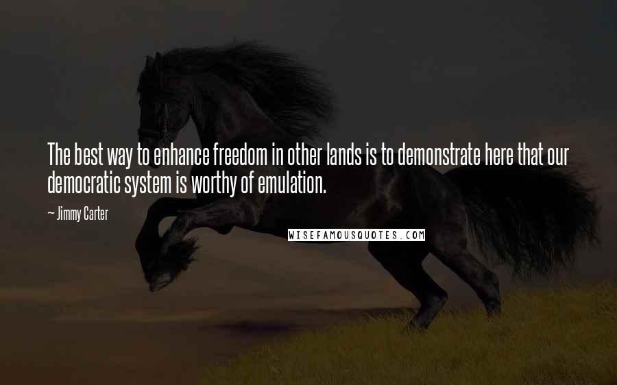 Jimmy Carter Quotes: The best way to enhance freedom in other lands is to demonstrate here that our democratic system is worthy of emulation.