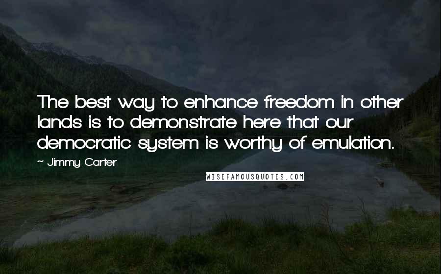 Jimmy Carter Quotes: The best way to enhance freedom in other lands is to demonstrate here that our democratic system is worthy of emulation.
