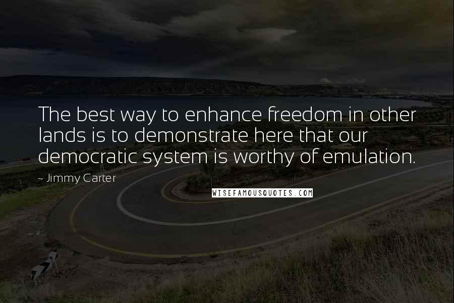 Jimmy Carter Quotes: The best way to enhance freedom in other lands is to demonstrate here that our democratic system is worthy of emulation.
