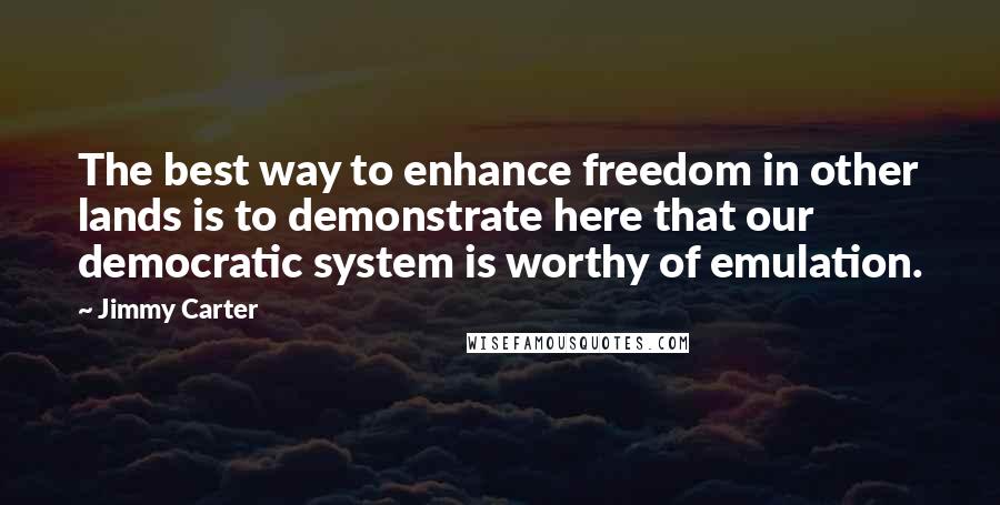 Jimmy Carter Quotes: The best way to enhance freedom in other lands is to demonstrate here that our democratic system is worthy of emulation.