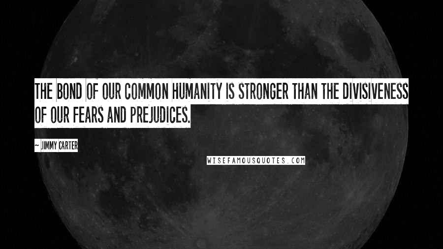 Jimmy Carter Quotes: The bond of our common humanity is stronger than the divisiveness of our fears and prejudices.