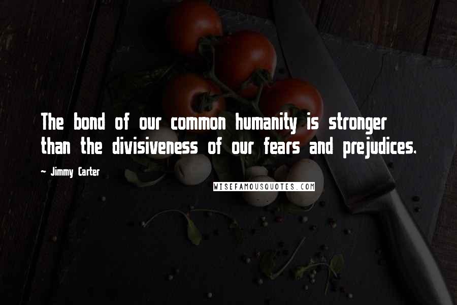 Jimmy Carter Quotes: The bond of our common humanity is stronger than the divisiveness of our fears and prejudices.