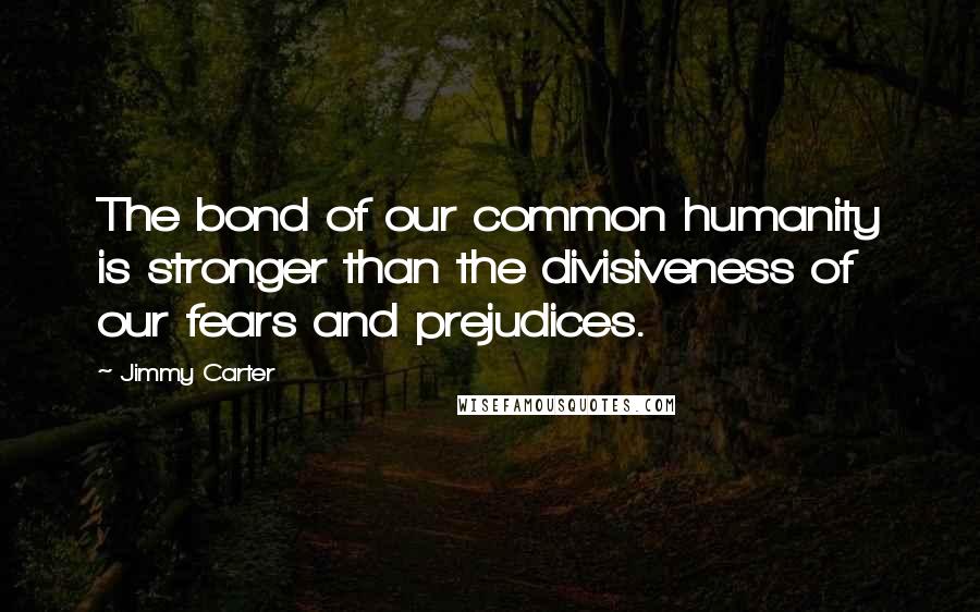 Jimmy Carter Quotes: The bond of our common humanity is stronger than the divisiveness of our fears and prejudices.