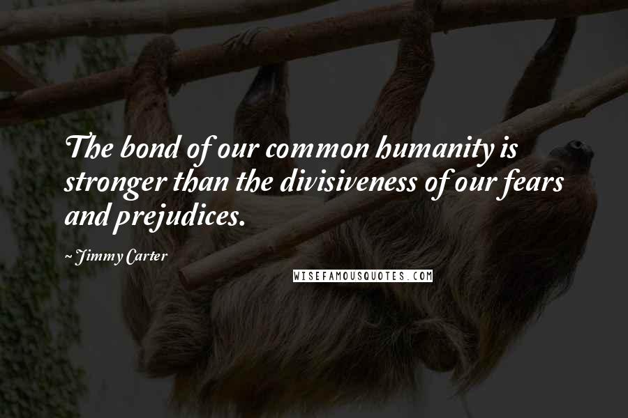 Jimmy Carter Quotes: The bond of our common humanity is stronger than the divisiveness of our fears and prejudices.