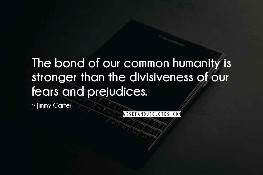 Jimmy Carter Quotes: The bond of our common humanity is stronger than the divisiveness of our fears and prejudices.