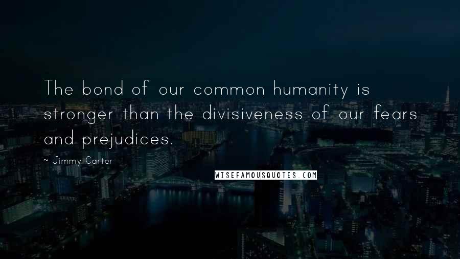 Jimmy Carter Quotes: The bond of our common humanity is stronger than the divisiveness of our fears and prejudices.