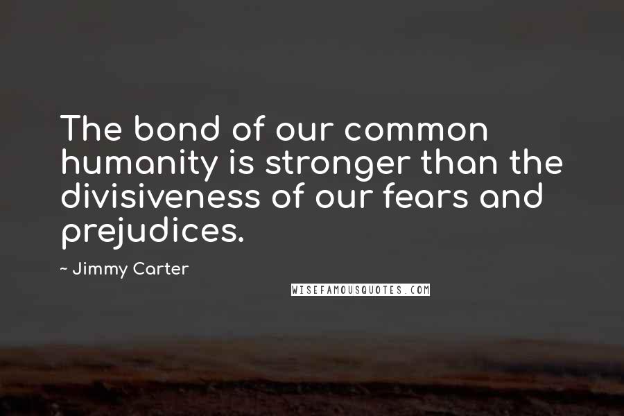 Jimmy Carter Quotes: The bond of our common humanity is stronger than the divisiveness of our fears and prejudices.
