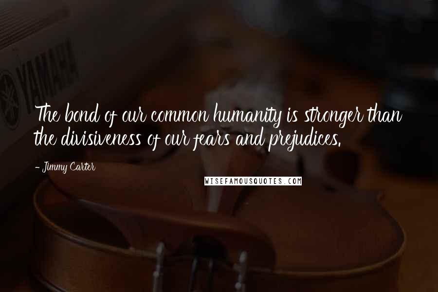 Jimmy Carter Quotes: The bond of our common humanity is stronger than the divisiveness of our fears and prejudices.