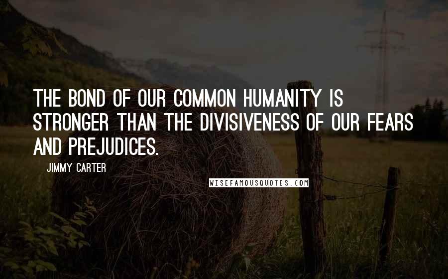 Jimmy Carter Quotes: The bond of our common humanity is stronger than the divisiveness of our fears and prejudices.