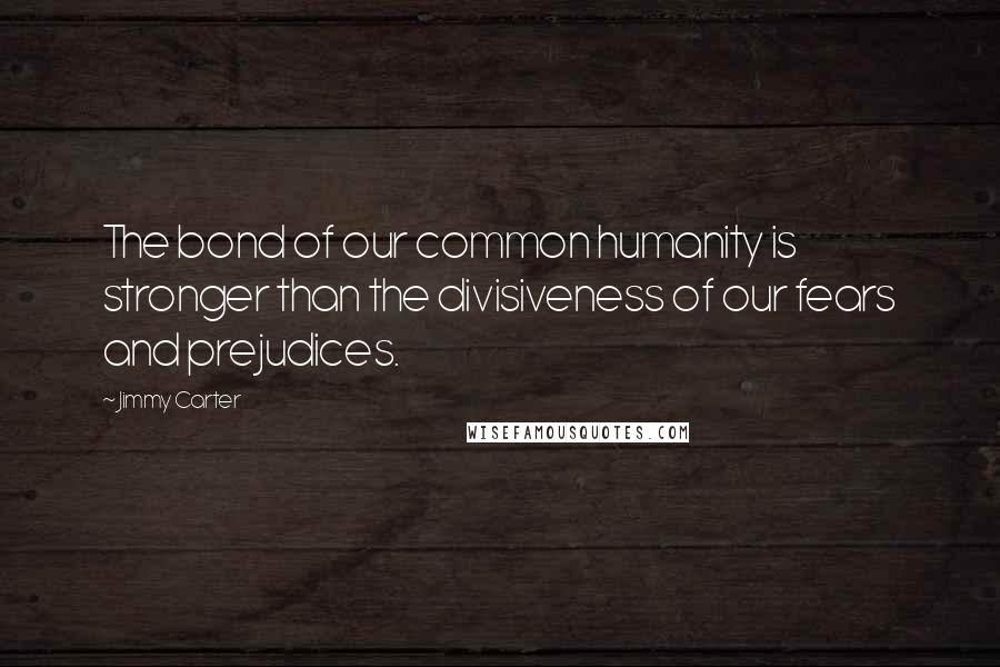 Jimmy Carter Quotes: The bond of our common humanity is stronger than the divisiveness of our fears and prejudices.