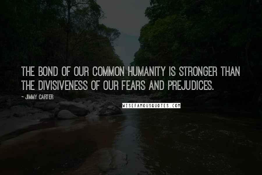 Jimmy Carter Quotes: The bond of our common humanity is stronger than the divisiveness of our fears and prejudices.