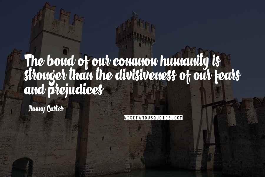 Jimmy Carter Quotes: The bond of our common humanity is stronger than the divisiveness of our fears and prejudices.