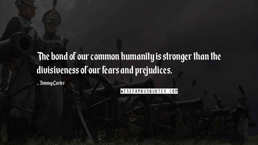 Jimmy Carter Quotes: The bond of our common humanity is stronger than the divisiveness of our fears and prejudices.