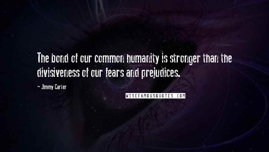 Jimmy Carter Quotes: The bond of our common humanity is stronger than the divisiveness of our fears and prejudices.