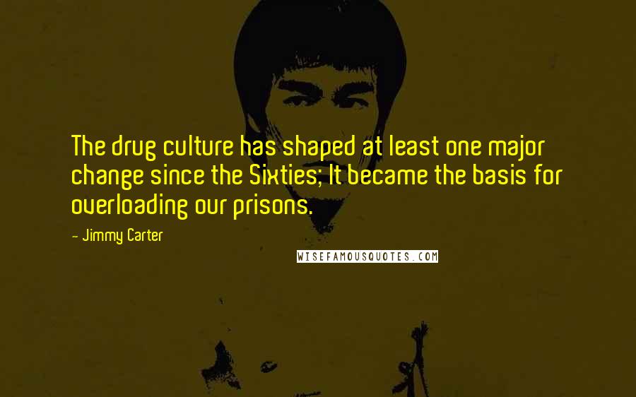 Jimmy Carter Quotes: The drug culture has shaped at least one major change since the Sixties; It became the basis for overloading our prisons.