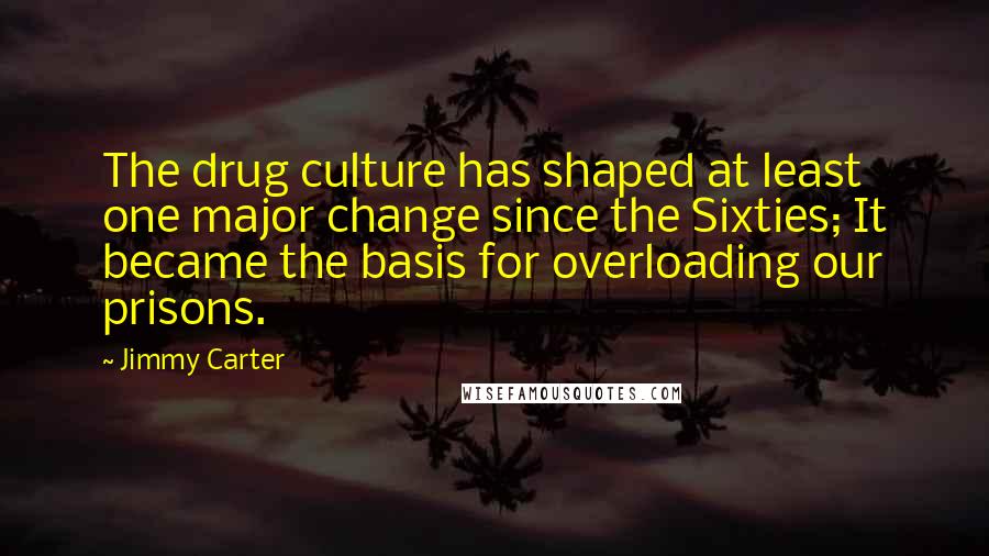 Jimmy Carter Quotes: The drug culture has shaped at least one major change since the Sixties; It became the basis for overloading our prisons.