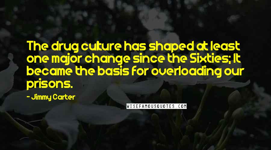 Jimmy Carter Quotes: The drug culture has shaped at least one major change since the Sixties; It became the basis for overloading our prisons.