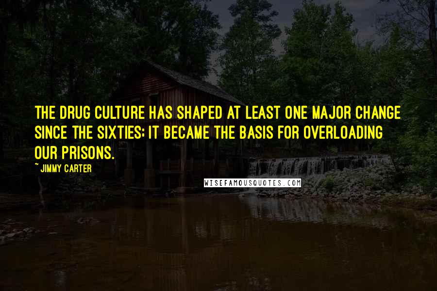 Jimmy Carter Quotes: The drug culture has shaped at least one major change since the Sixties; It became the basis for overloading our prisons.